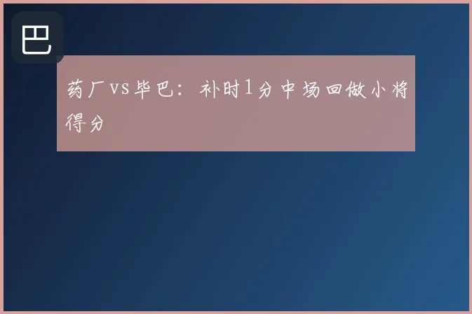 药厂vs毕巴：补时1分中场回做小将得分